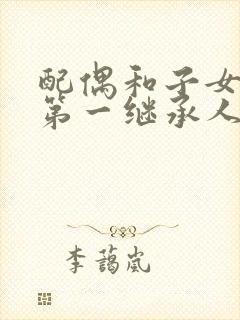 配偶和子女谁是第一继承人