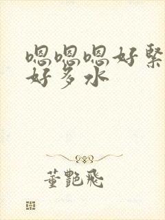 嗯嗯嗯好紧好大好多水