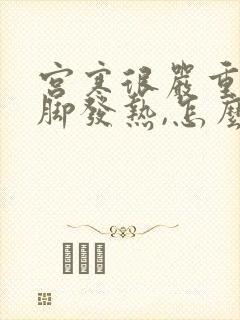 宫寒很严重,手脚发热,怎么办