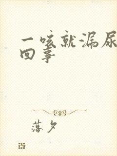 一咳就漏尿怎么回事