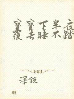 宝宝下半夜翻来覆去睡不踏实什么原因