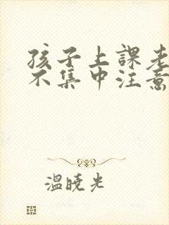 孩子上课老走神不集中注意力