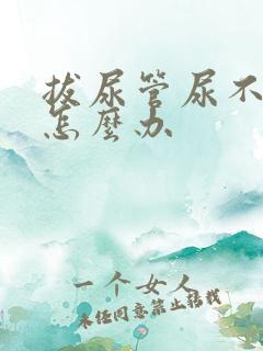 拔尿管尿不出来怎么办