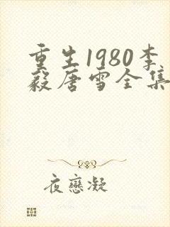 重生1980李毅唐雪全集