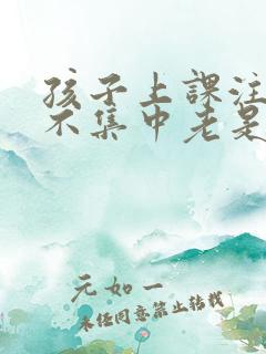 孩子上课注意力不集中老是走神怎么办