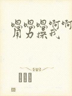 嗯嗯嗯啊啊啊啊用力操我