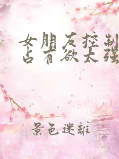 女朋友控制欲和占有欲太强怎么办