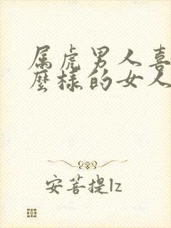 属虎男人喜欢什么样的女人