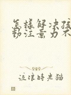 怎样解决孩子多动注意力不集中