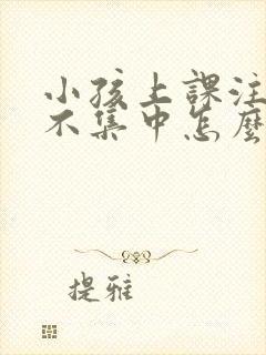 小孩上课注意力不集中怎么训练