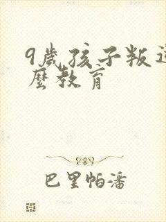 9岁孩子叛逆怎么教育