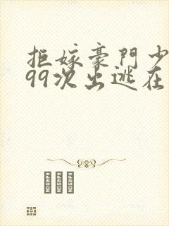 拒嫁豪门少奶奶99次出逃在线阅读全文