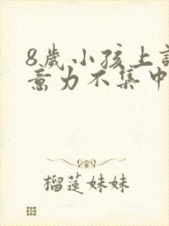 8岁小孩上课注意力不集中是怎么回事