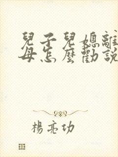 儿子儿媳离婚父母怎么劝说