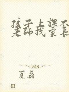 孩子上课不认真老师找家长怎么回复