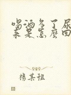 喝酒多了尿不出来是怎么回事