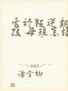 处于叛逆期的男孩 母亲怎样对待