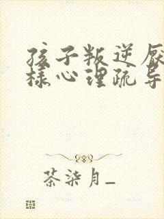 孩子叛逆厌学怎样心理疏导