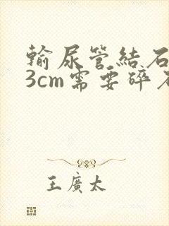 输尿管结石0.3cm需要碎石吗