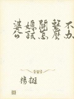 婆媳关系不好老公该怎么办