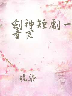 剑神短剧一口气看完