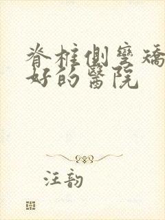 脊椎侧弯矫正最好的医院