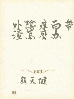 外阴痒白带豆腐渣怎么办