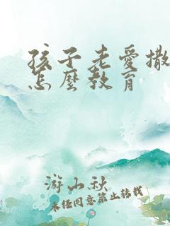 孩子老爱撒谎要怎么教育