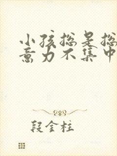 小孩总是总是注意力不集中是怎么回事