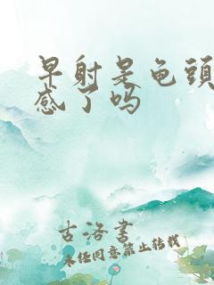 早射是龟头太敏感了吗