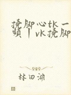 挠脚心tk一视频丨vk挠脚心