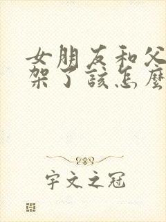 女朋友和父母吵架了该怎么安慰她