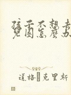 孩子不想去上幼儿园怎么办