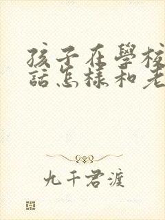 孩子在学校不听话怎样和老师说