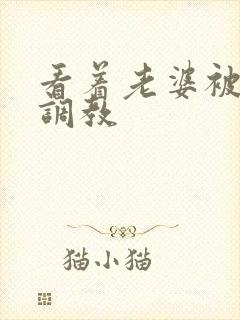 看着老婆被别人调教