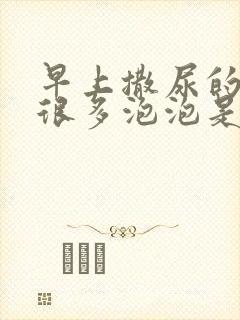 早上撒尿的时候很多泡泡是什么原因