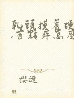 乳头摸着硬硬的,有点疼怎么回事