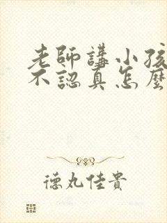 老师讲小孩上课不认真怎么回复