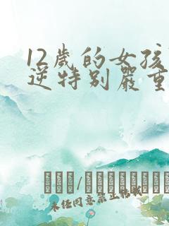 12岁的女孩叛逆特别严重怎么教育