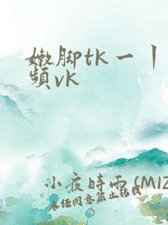 嫩脚tk一丨视频vk