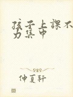 孩子上课不注意力集中