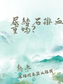 尿结石排血尿严重吗?