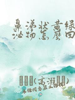 鼻涕状黄绿色分泌物怎么回事