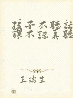 孩子不听话,上课不认真听讲怎么办