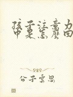 孩子注意力不集中是怎么回事