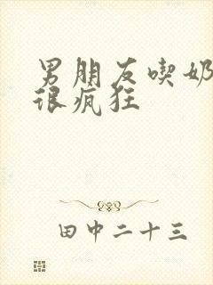 男朋友吃奶头吃很疯狂