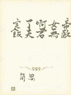 完了啊女帝的软饭夫君无敌了动漫