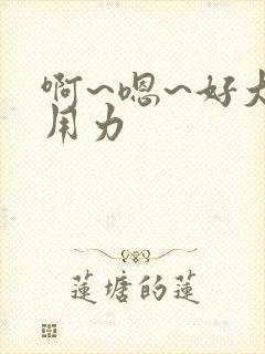 啊~嗯~好大 用力