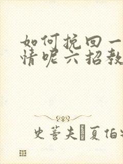 如何挽回一段感情呢六招教你们挽回感情