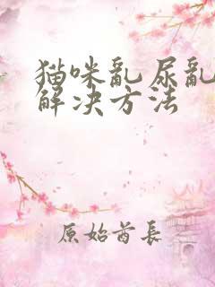 猫咪乱尿乱拉的解决方法